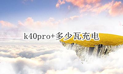 k40pro+多少瓦充电 k40pro+充满电要多久