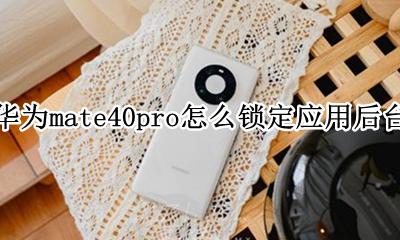 华为mate40pro怎么锁定应用后台 如何锁定应用后台