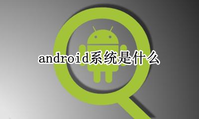 android系统是什么 什么是android系统