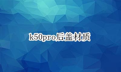 k50pro后盖材质 k50pro边框和后盖是什么材质