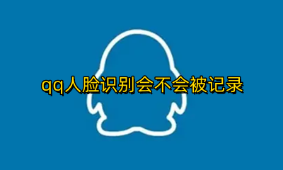 qq人脸识别会不会被记录 qq人脸识别是别人的会怎么样