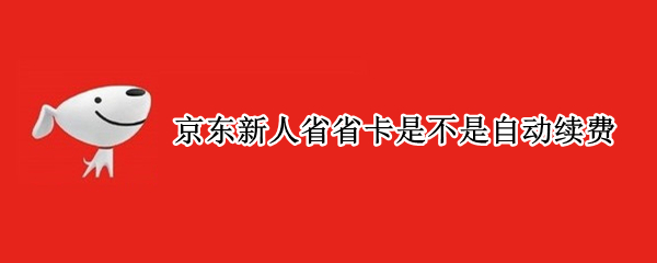 京东新人省省卡是不是自动续费