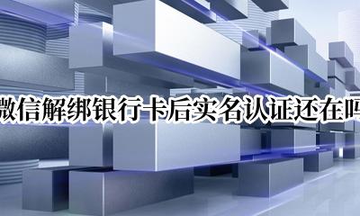 微信解绑银行卡后实名认证还在吗 如果更改微信实名认证要把已绑银行卡解绑