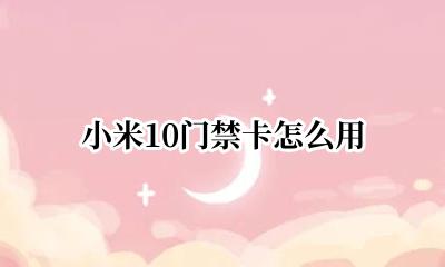 小米10门禁卡怎么用 小米门禁卡怎么用手机开门