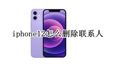 iphone12 删除联系人 iphone12怎么删除联系人