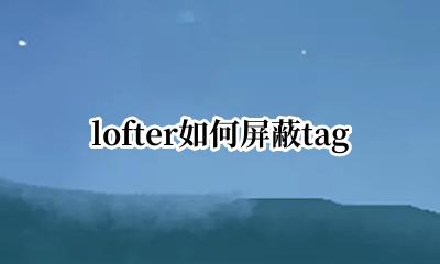 lofter如何屏蔽文章 lofter如何屏蔽tag