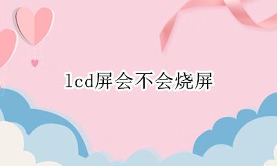 lcd屏会不会烧屏 lcd屏幕不会烧屏吗