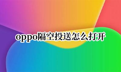 oppo隔空投送怎么打开 oppo手机怎么开启隔空投送