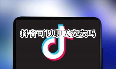 抖音可以聊天交友吗 抖音能聊天交友约会吗