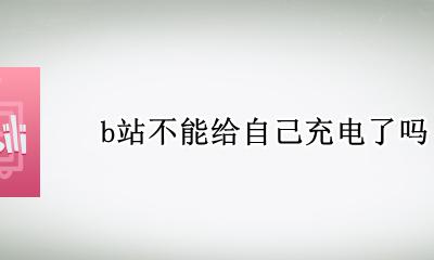 b站不能给自己充电了吗 b站为什么不能给自己充电