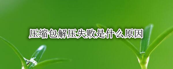 压缩包解压失败是什么原因