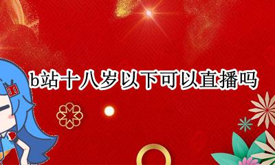 b站直播是不是要满18 b站十八岁以下可以直播吗