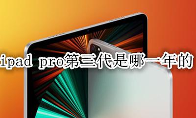 ipad pro第三代是哪一年的 ipadpro第三代是2021款吗