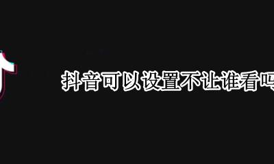 抖音可以设置不让谁看吗 抖音有没有设置不让谁看