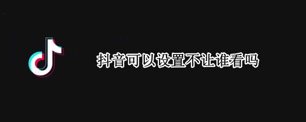 抖音可以设置不让谁看吗