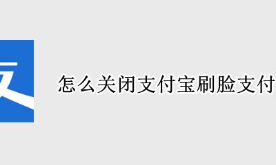如何关闭支付宝刷脸支付 怎么关闭支付宝刷脸支付功能