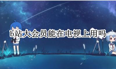 b站大会员能在电视上用吗 电视可以使用大会员吗
