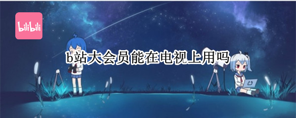 b站大会员能在电视上用吗