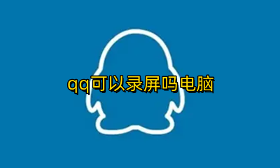qq怎么电脑录屏 qq可以录屏吗电脑