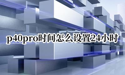 p40哪里设置时间40小时 p40pro时间怎么设置24小时