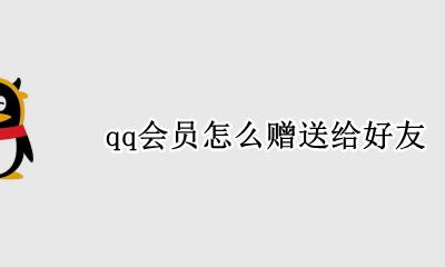 qq会员怎么赠送给好友 qq会员如何赠送给好友?