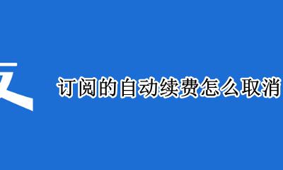 订阅的自动续费怎么取消 订阅的自动续费如何取消