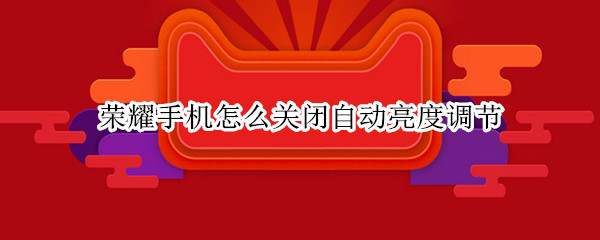 荣耀手机怎么关闭自动亮度调节