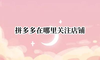 拼多多在哪里关注店铺 拼多多关注的店铺在哪找