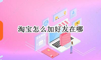 淘宝怎么加好友在哪 淘宝如何添加好友在哪里