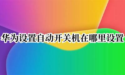华为设置自动开关机在哪里设置 自动开关机在哪里设置华为手机