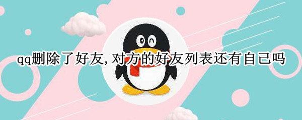 qq删除了好友,对方的好友列表还有自己吗