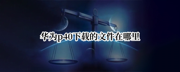 华为p40下载的文件在哪里