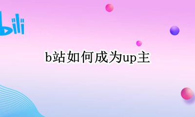 b站如何成为up主 怎样成为B站up主