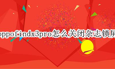 oppofindx3锁屏杂志怎么关闭 oppofindx3pro怎么关闭杂志锁屏