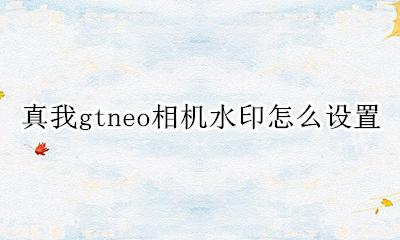 真我gtneo拍照怎样 真我gtneo相机水印怎么设置