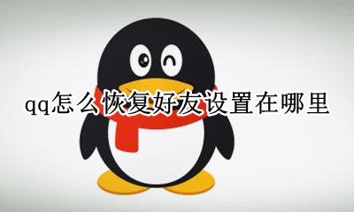 QQ恢复好友功能在哪 qq怎么恢复好友设置在哪里