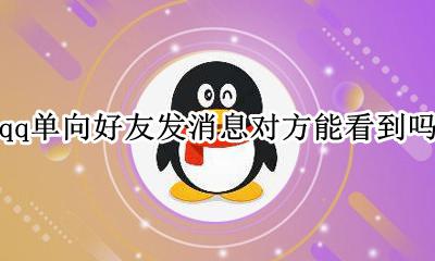 qq单向好友发消息对方能看到吗 qq单向好友对方能收到我的消息吗