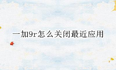 一加9r怎么关闭快应用 一加9r怎么关闭最近应用