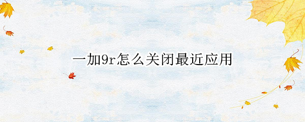 一加9r怎么关闭最近应用