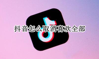抖音怎么取消喜欢全部 抖音怎么直接取消全部喜欢