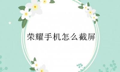 荣耀手机怎么截屏 荣耀手机怎么截长图 滚动截屏