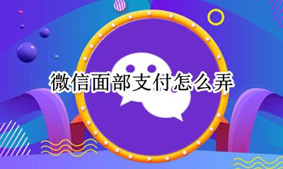 微信面部支付怎么弄 微信怎么面部支付功能