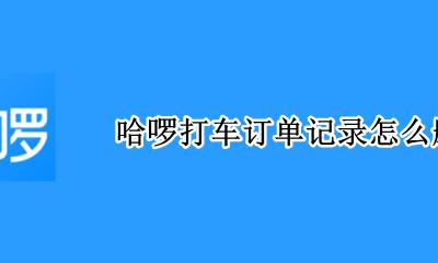 哈啰打车订单记录怎么删除 哈啰出行怎么删除打车的订单