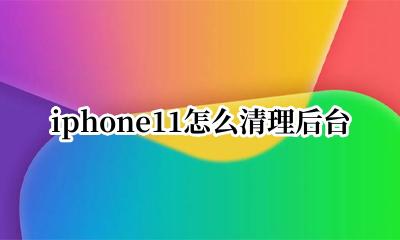 iphone11怎么清理后台 iphone11怎么关闭后台