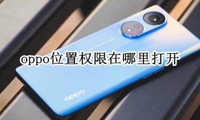 oppo位置权限在哪里打开 oppo手机如何打开位置权限
