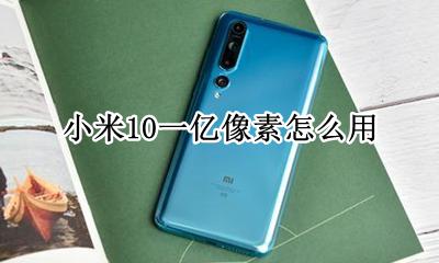 小米10一亿像素怎么用 米10怎么用10亿像素