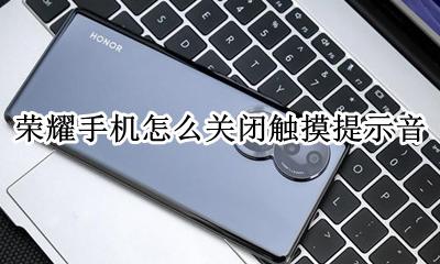 荣耀手机怎么关闭触摸提示音 荣耀手机怎么关闭显示触摸操作