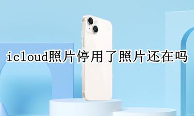 icloud照片停用了照片还在吗 icloud照片停用后照片会没吗
