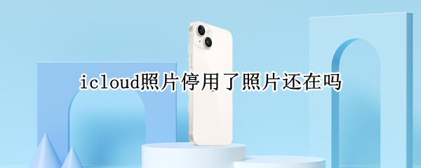 icloud照片停用了照片还在吗