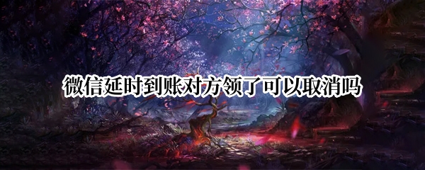 微信延时到账对方领了可以取消吗
